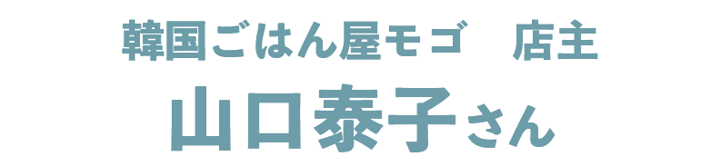 韓国ごはん屋モゴ　店主 山口泰子さん