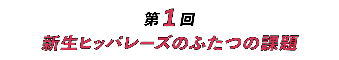 第１回　新生ヒッパレーズのふたつの課題