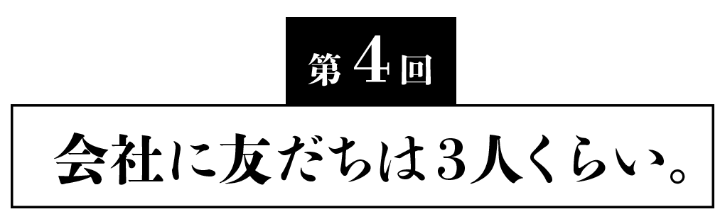 第４回 会社に友だちは３人くらい。