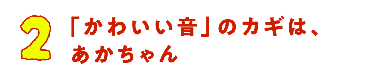 第２回　「かわいい音」のカギは、あかちゃん