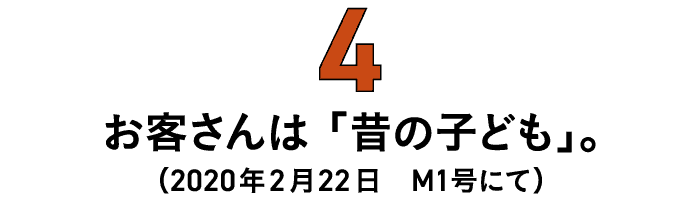 第4回 お客さんは「昔の子ども」。（2020年2月22日　M1号にて） 