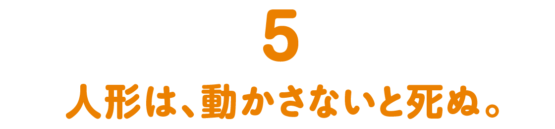 第５回 人形は、動かさないと死ぬ。