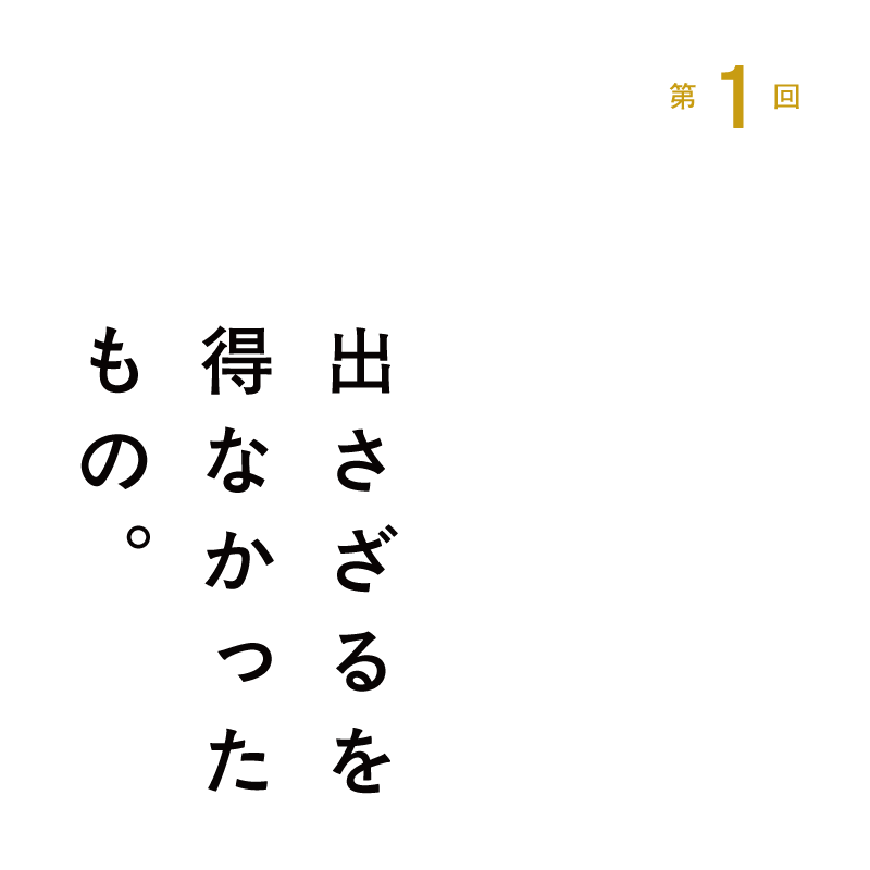 第１回 出さざるを得なかったもの。