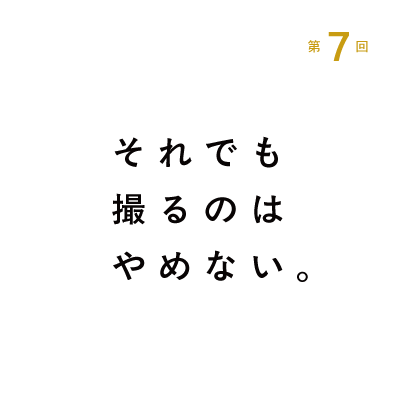 第７回 それでも撮るのはやめない。