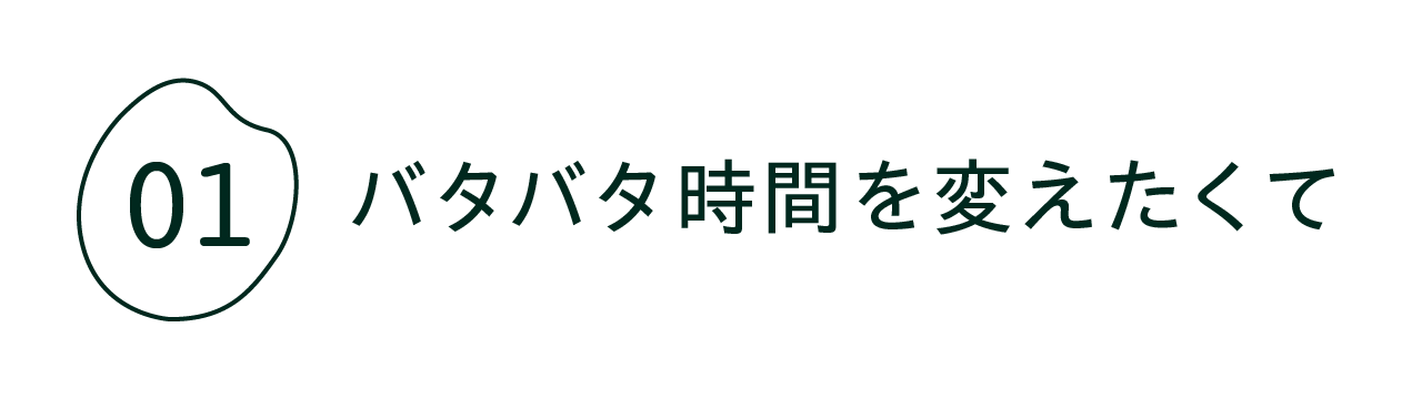 01  バタバタ時間を変えたくて