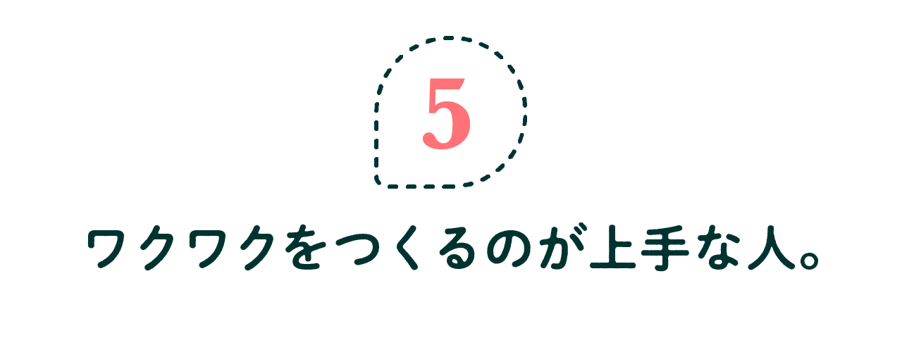 第5回 ワクワクをつくるのが上手な人。