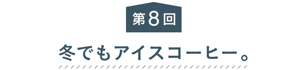 第８回 冬でもアイスコーヒー。