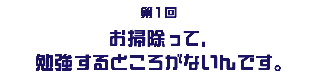 第１回　お掃除って、勉強するところがないんです。