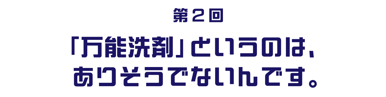 第２回「万能洗剤」というのは、ありそうでないんです。