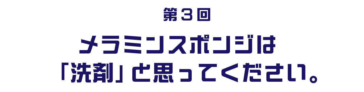 第３回 メラミンスポンジは「洗剤」と思ってください。