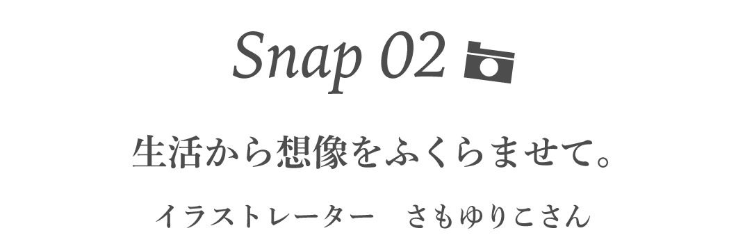 Snap02 生活から想像をふくらませて。 イラストレーター　さもゆりこさん 