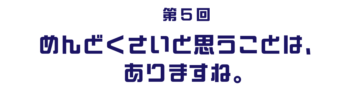 第５回 めんどくさいと思うことは、ありますね。