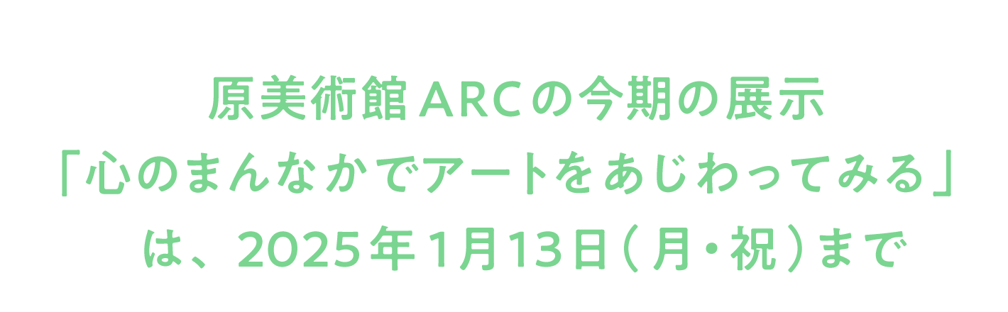 原美術館ARCの今期の展示 「心のまんなかでアートをあじわってみる」は 2025年１月13日（月・祝）まで