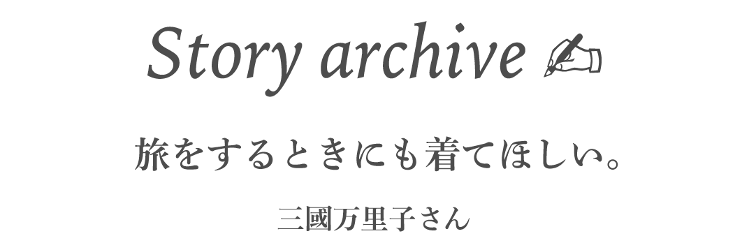 Story archive 01  旅をするときにも着てほしい。 三國万里子さん