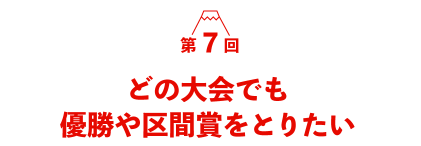 第７回 どの大会でも優勝や区間賞をとりたい