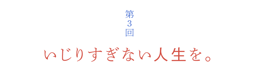 第３回 いじりすぎない人生を。