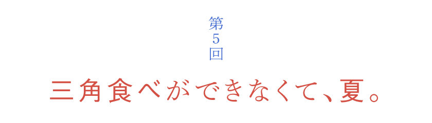 第５回 三角食べができなくて、夏。