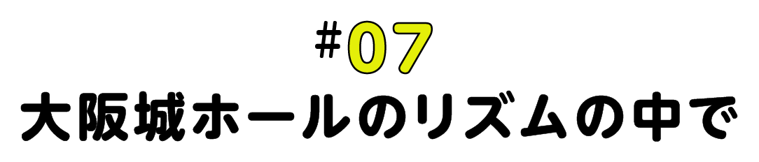 #07 大阪城ホールのリズムの中で