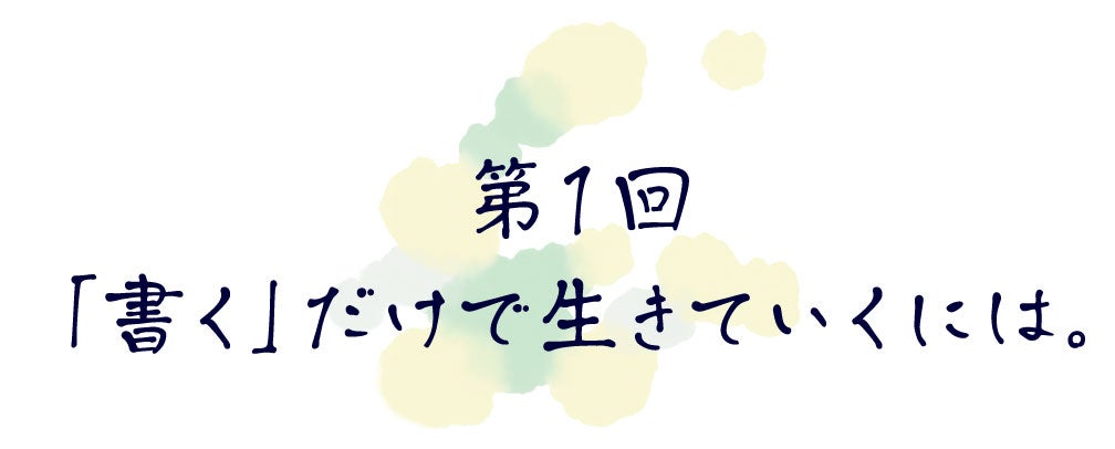 第１回　「書く」だけで生きていくには。