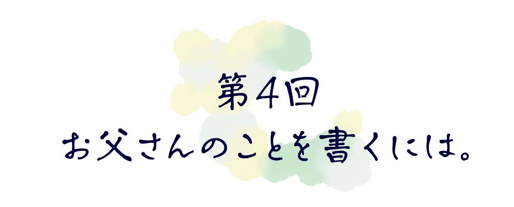 第４回　お父さんのことを書くには。