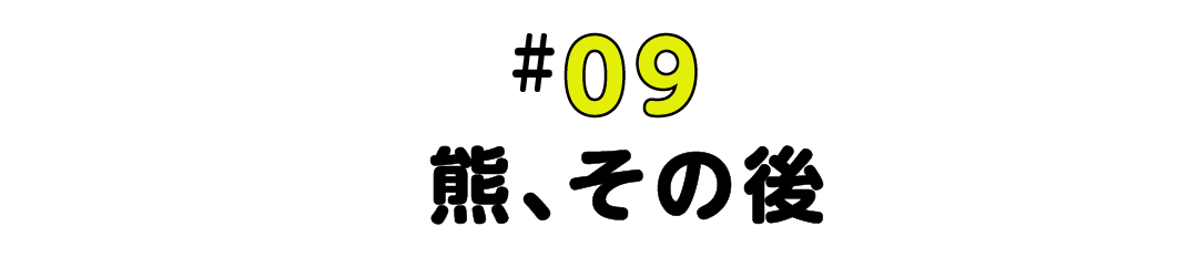#09 熊、その後