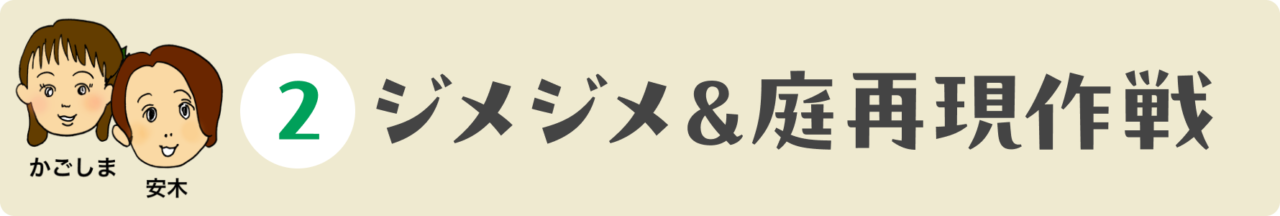 ２：ジメジメ＆庭再現作戦