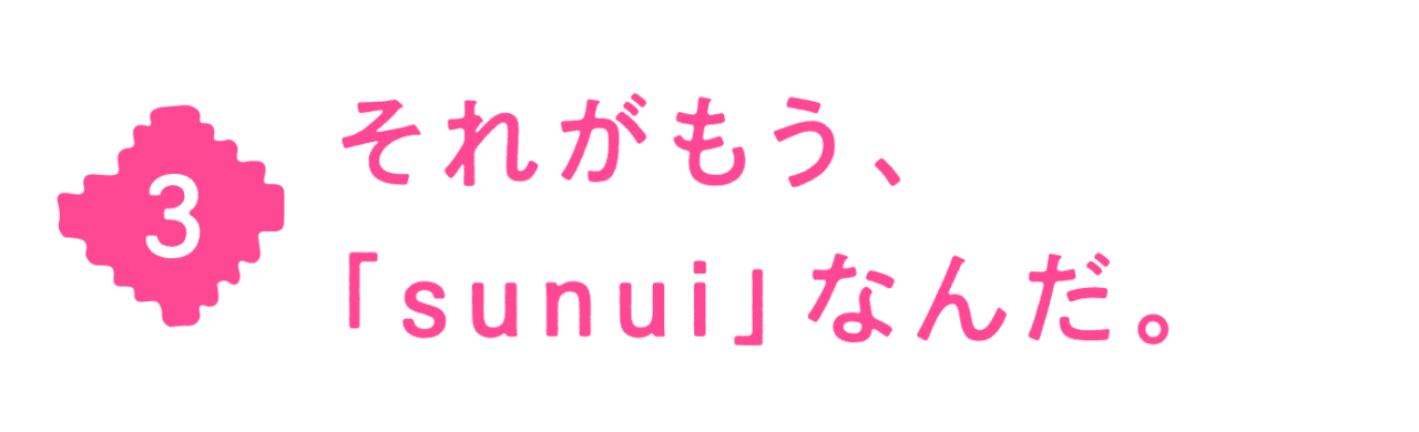 第３回 それがもう、「sunui」なんだ。