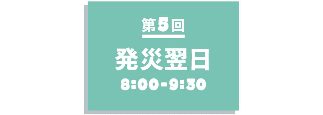 【第５回】 発災翌日 08:00~09:00