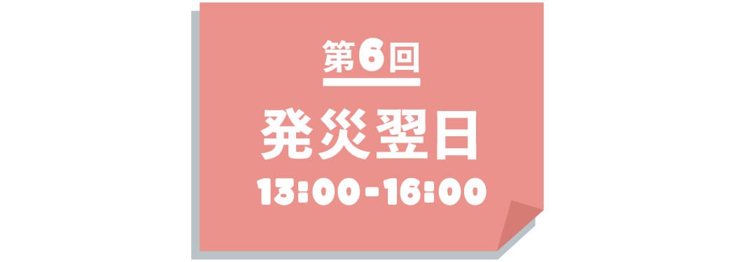 【第６回】 発災翌日 13:00~16:00