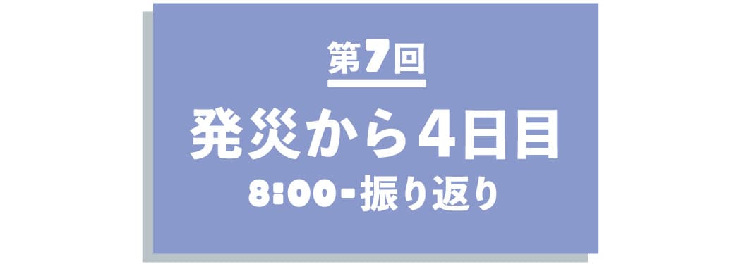 【第７回】  発災から４日目の08:00~振り返り