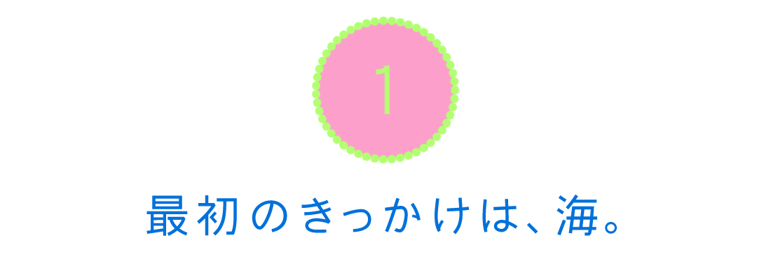 １．最初のきっかけは、海。