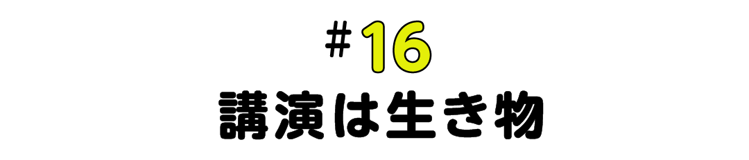 #16 講演は生き物