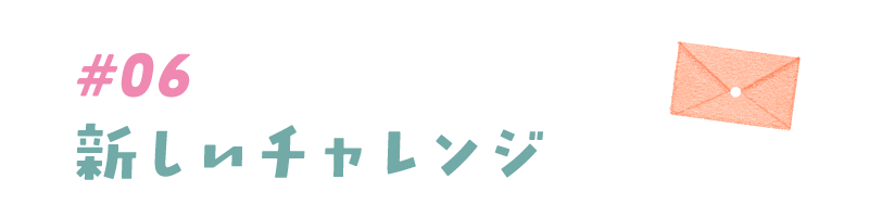 #06 新しいチャレンジ