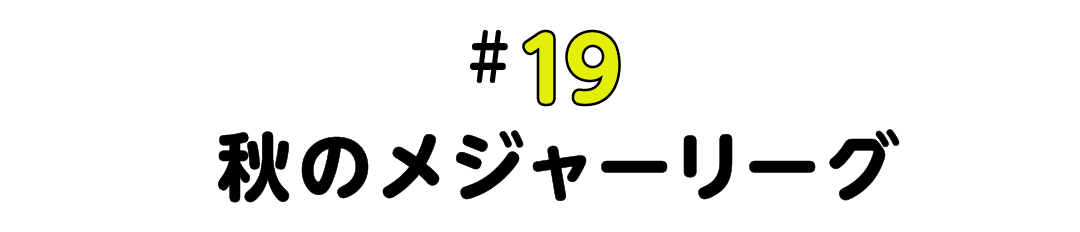 #19 秋のメジャーリーグ