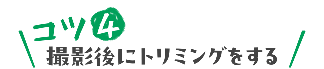 コツ４：撮影後にトリミングをする