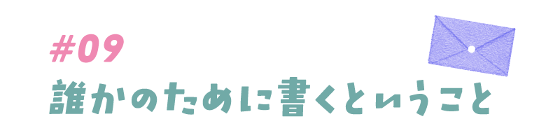 #09 誰かのために書くということ