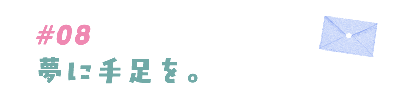 #08 夢に手足を。
