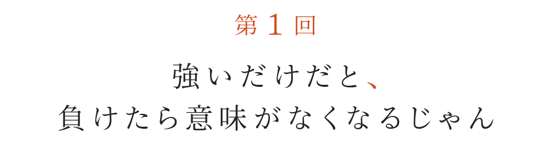 第１回 強いだけだと、負けたら意味がなくなるじゃん