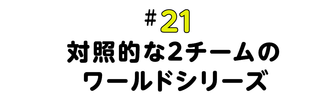 #21 対照的な2チームのワールドシリーズ