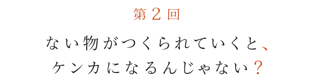 第２回 ない物がつくられていくと、ケンカになるんじゃない？