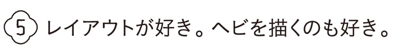 第５回 　レイアウトが好き。ヘビを描くのも好き。