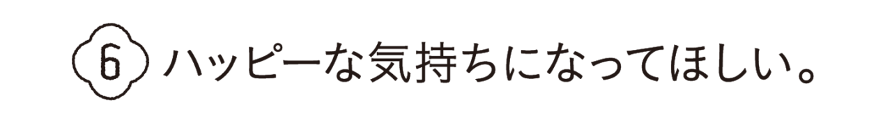 第６回 　ハッピーな気持ちになってほしい。