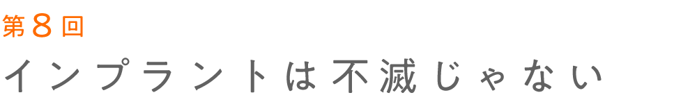 第８回 インプラントは不滅じゃない 