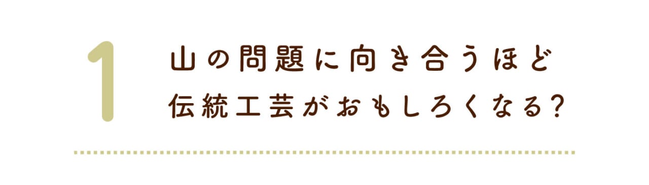 １ 山の問題に向き合うほど 伝統工芸がおもしろくなる？
