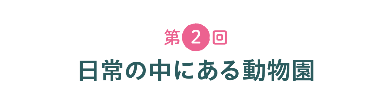 第２回 日常の中にある動物園