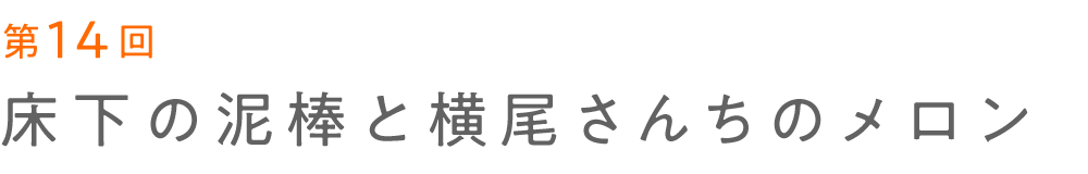第14回  床下の泥棒と横尾さんちのメロン  