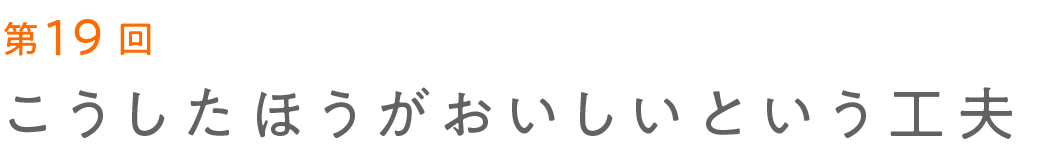 第19回 こうしたほうがおいしいという工夫  