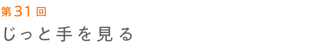 第31回 じっと手を見る