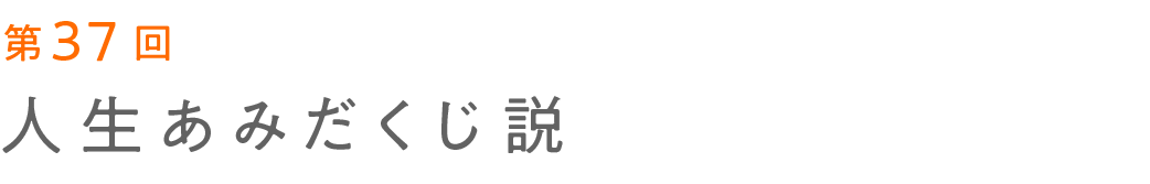 第37回 人生あみだくじ説