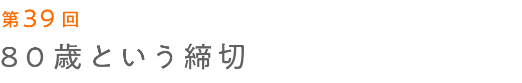 第39回 80歳という締切
